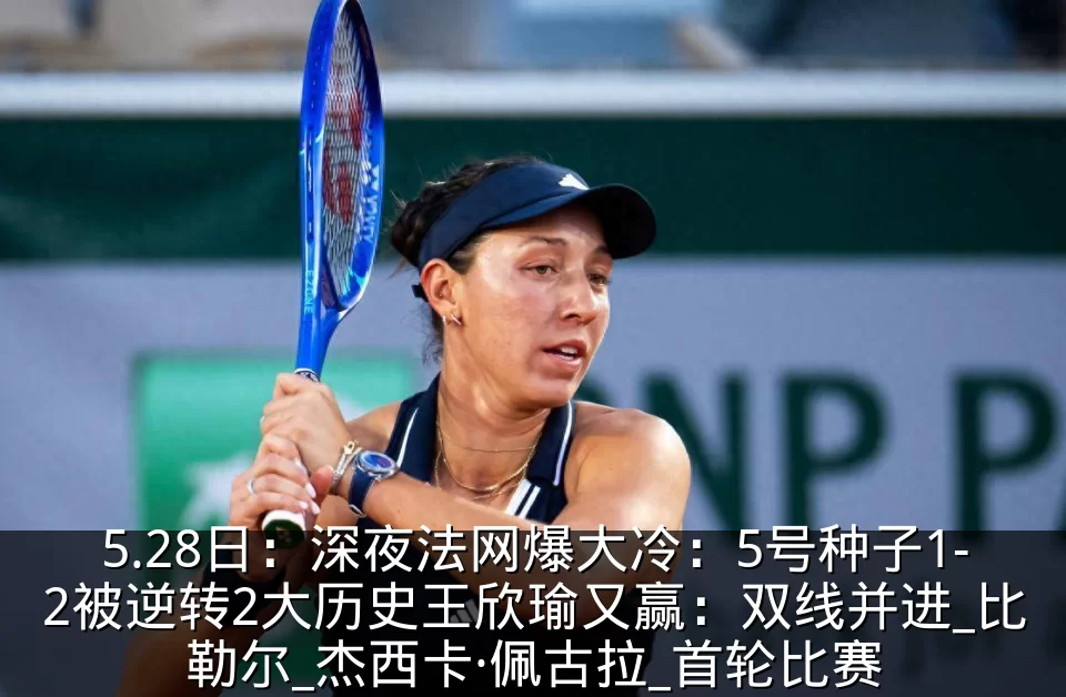 5.28日:深夜法网爆大冷:5号种子1-2被逆转2大历史王欣瑜又赢:双线并进_比勒尔_杰西卡·佩古拉_首轮比赛