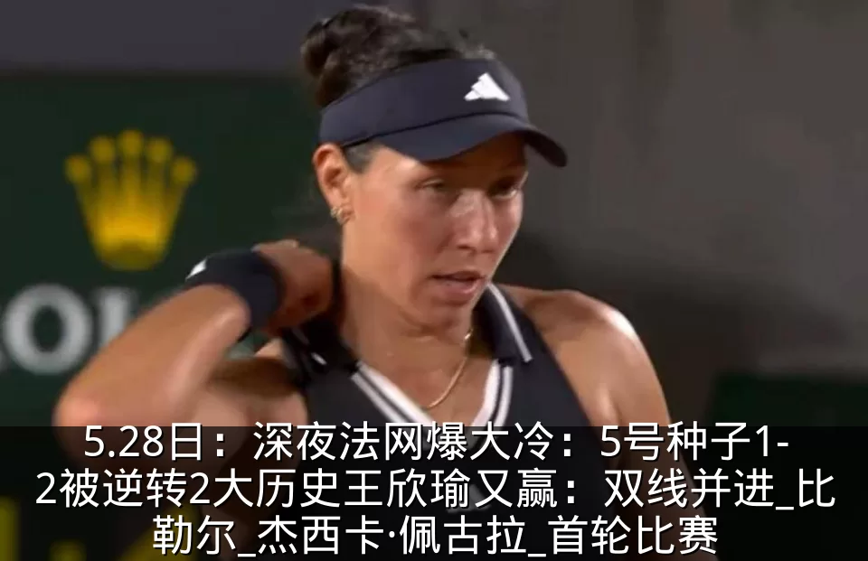 5.28日:深夜法网爆大冷:5号种子1-2被逆转2大历史王欣瑜又赢:双线并进_比勒尔_杰西卡·佩古拉_首轮比赛