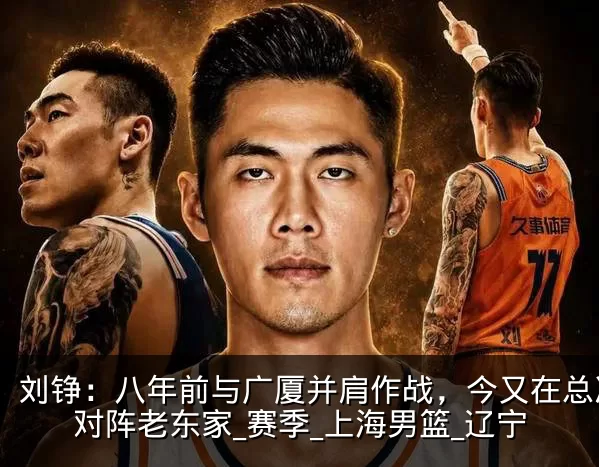 刘铮：八年前与广厦并肩作战，今又在总决赛对阵老东家_赛季_上海男篮_辽宁